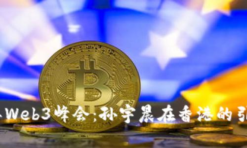 2023年Web3峰会：孙宇晨在香港的引领之路